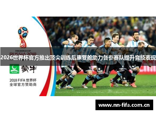 2026世界杯官方推出顶尖训练后康复舱助力各参赛队提升竞技表现