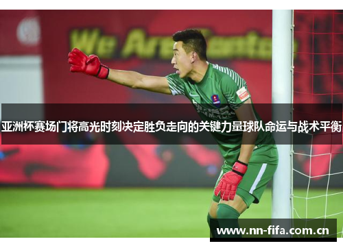 亚洲杯赛场门将高光时刻决定胜负走向的关键力量球队命运与战术平衡