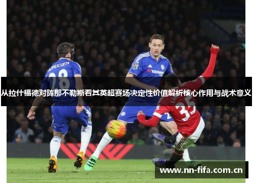 从拉什福德对阵那不勒斯看其英超赛场决定性价值解析核心作用与战术意义